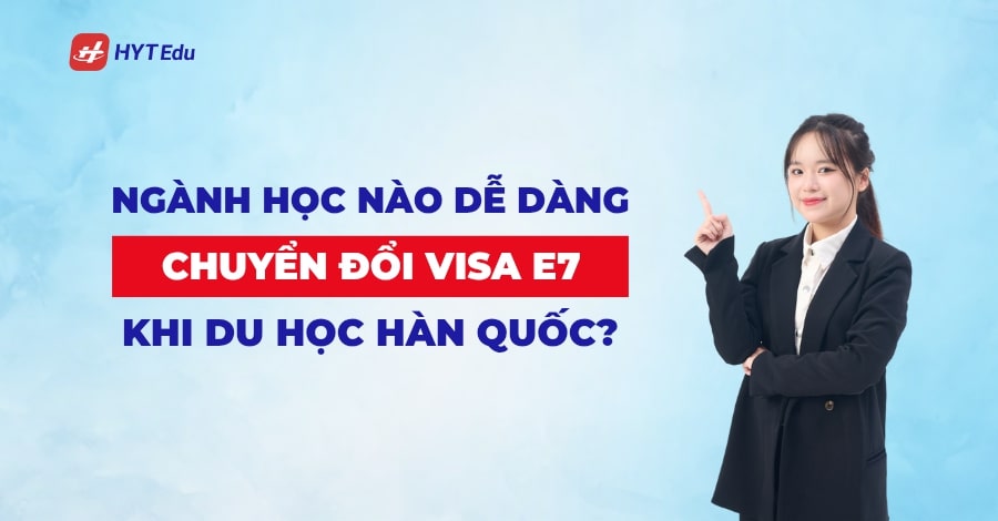 Ngành học nào dễ dàng chuyển đổi visa E7 khi du học Hàn Quốc? nganh hoc nao chuyen doi visa e7 khi du hoc han quoc