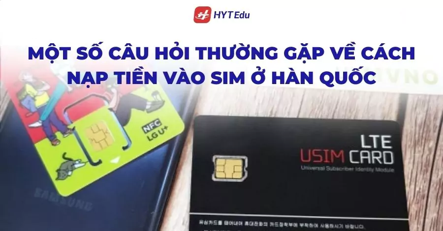 Một số câu hỏi thường gặp về cách nạp tiền vào sim ở Hàn Quốc
