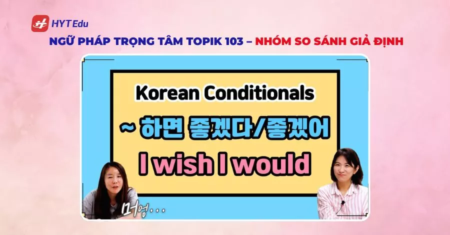 Ngữ pháp trọng tâm TOPIK 103 – nhóm so sánh giả định