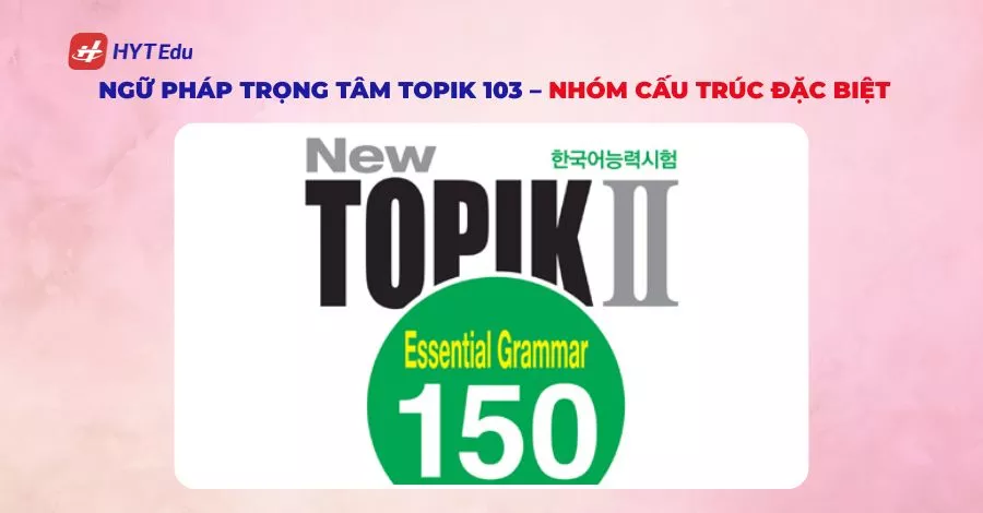 Ngữ pháp trọng tâm TOPIK 103 – nhóm cấu trúc đặc biệt