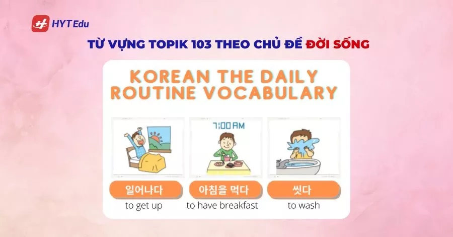 Từ vựng cần thiết cho TOPIK 103 – 600+ từ vựng thông dụng giúp bạn đạt điểm cao Từ vựng TOPIK 103 theo chủ đề đời sống