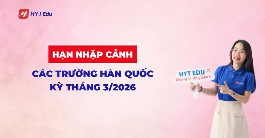 Hạn nhập cảnh các trường Hàn Quốc kỳ tháng 3/2026 mới nhất
