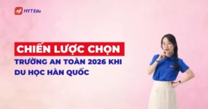 Chiến lược chọn trường an toàn 2026 giúp tăng tỷ lệ đỗ visa du học Hàn Quố