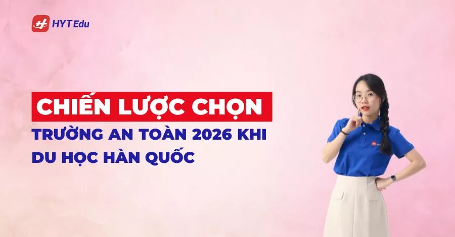 Chiến lược chọn trường an toàn 2026 giúp tăng tỷ lệ đỗ visa du học Hàn Quố