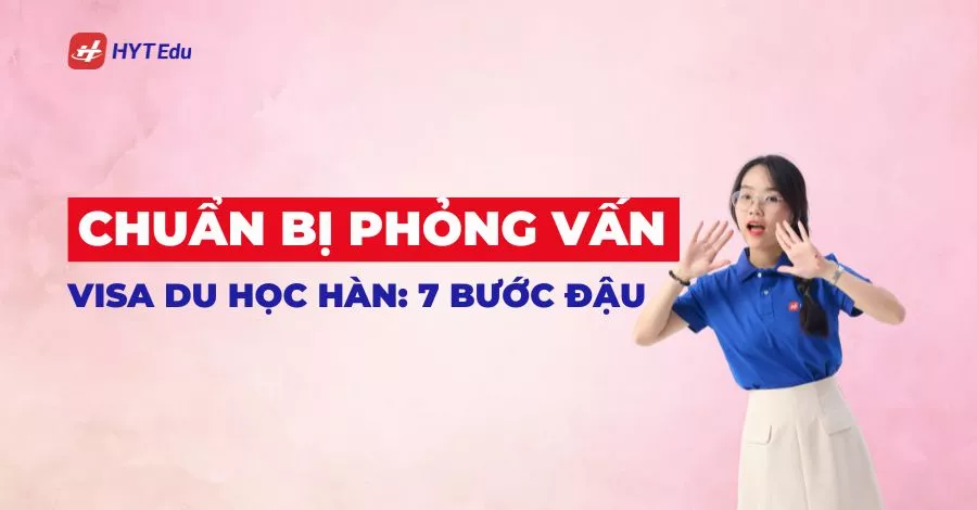 Chuẩn bị phỏng vấn visa du học Hàn: 7 bước đậu ngay lần đầu chuẩn bị phỏng vấn visa du học Hàn