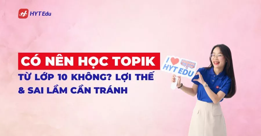 Có nên học TOPIK từ lớp 10 không? Lợi thế & sai lầm cần tránh có nên học TOPIK từ lớp 10 không cho du học Hàn Quốc
