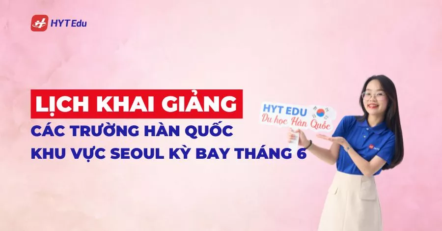 lịch khai giảng các trường Hàn Quốc khu vực Seoul kỳ bay tháng 6 mới nhất