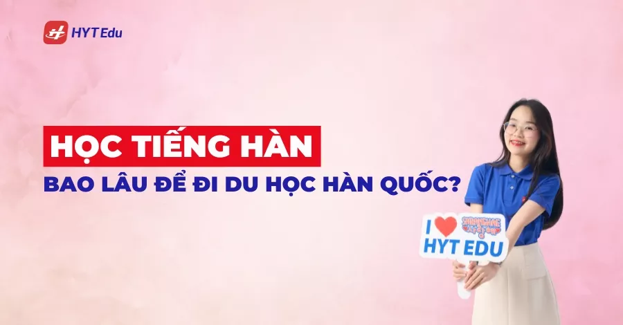 Học tiếng Hàn bao lâu để đi du học Hàn Quốc cùng HYT Edu