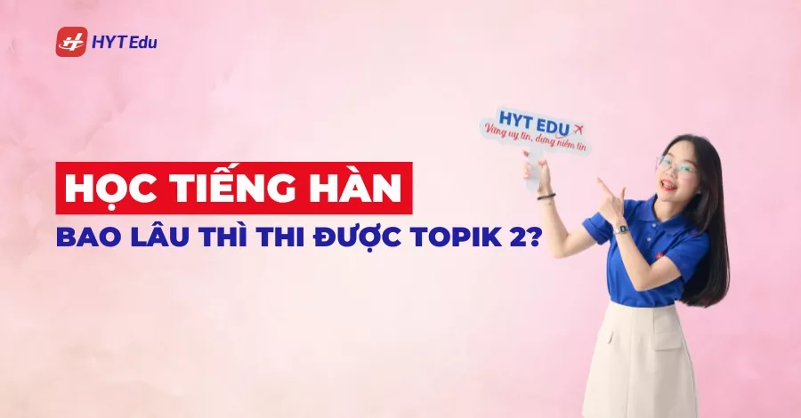 Học tiếng Hàn bao lâu thì thi được TOPIK 2 cho người mới