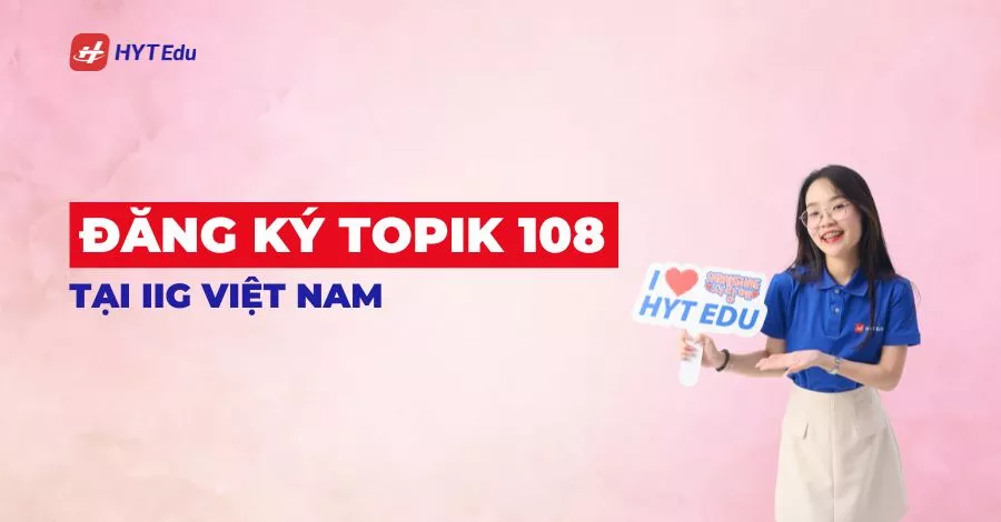 Đăng ký TOPIK 108 tại IIG Việt Nam: Lịch, hồ sơ, lệ phí Đăng ký TOPIK 108 tại IIG Việt Nam lịch hồ sơ lệ phí