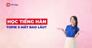 Học tiếng Hàn TOPIK 5 mất bao lâu để xin học bổng Hàn Quốc
